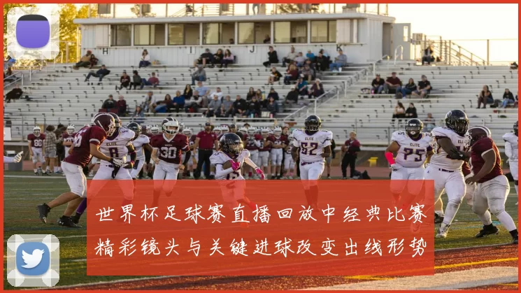 世界杯足球赛直播回放中经典比赛精彩镜头与关键进球改变出线形势