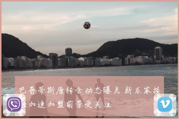 巴普蒂斯唐转会动态曝光 新东家接触加速加盟前景受关注