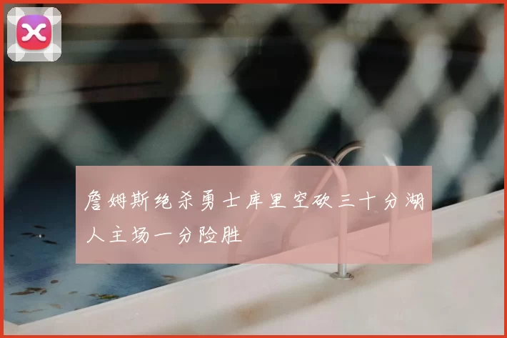 詹姆斯绝杀勇士库里空砍三十分湖人主场一分险胜