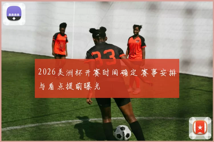 2026美洲杯开赛时间确定 赛事安排与看点提前曝光