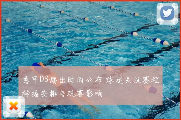 意甲DS播出时间公布 球迷关注赛程转播安排与观赛影响