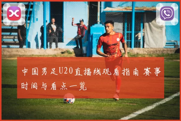 中国男足U20直播线观看指南 赛事时间与看点一览