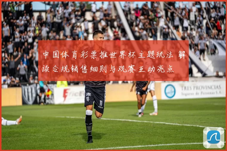 中国体育彩票推世界杯主题玩法 解读合规销售细则与观赛互动亮点