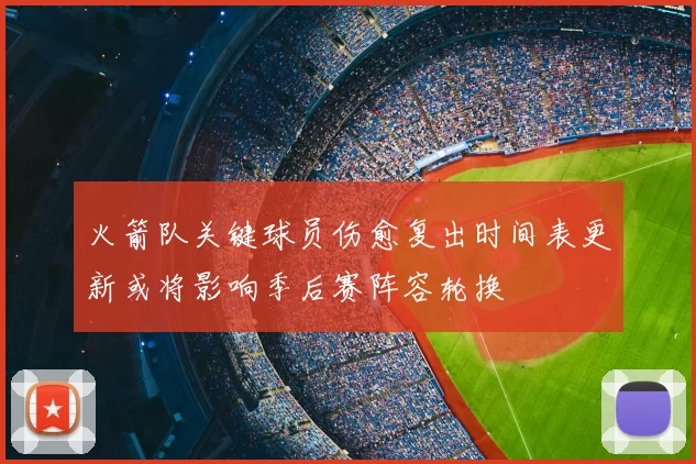 火箭队关键球员伤愈复出时间表更新或将影响季后赛阵容轮换