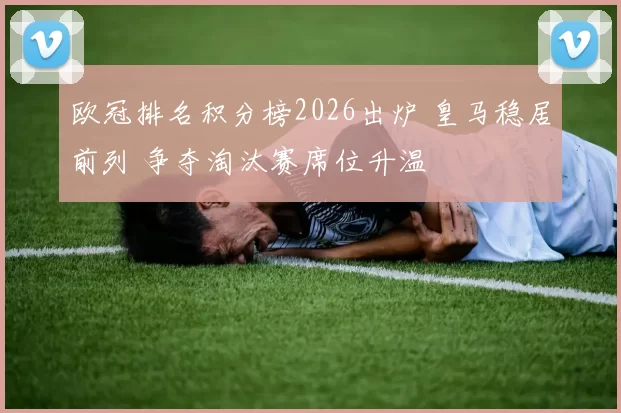 欧冠排名积分榜2026出炉 皇马稳居前列 争夺淘汰赛席位升温