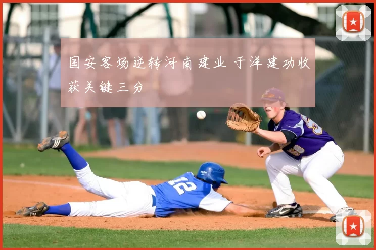 国安客场逆转河南建业 于洋建功收获关键三分
