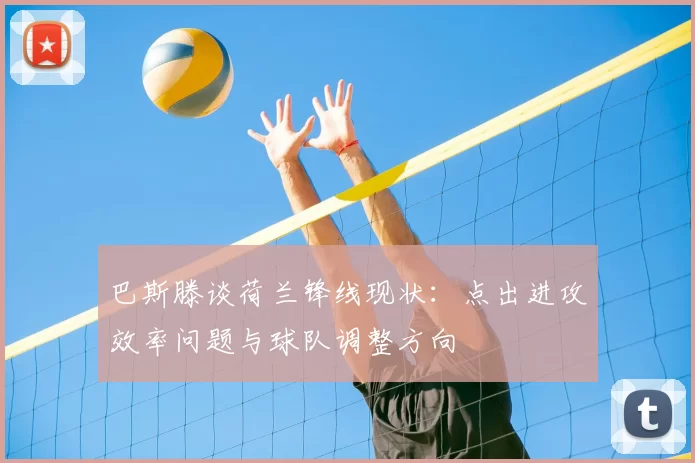 巴斯滕谈荷兰锋线现状：点出进攻效率问题与球队调整方向