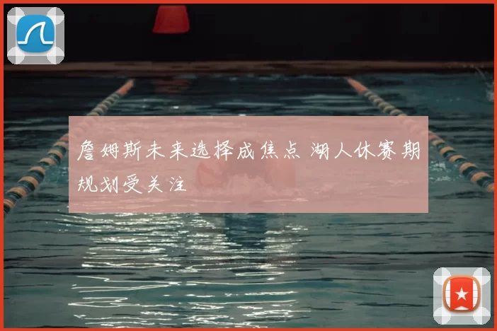 詹姆斯未来选择成焦点 湖人休赛期规划受关注