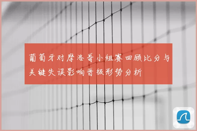 葡萄牙对摩洛哥小组赛回顾比分与关键失误影响晋级形势分析