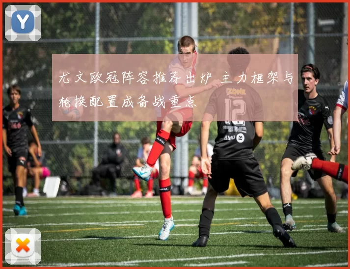 尤文欧冠阵容推荐出炉 主力框架与轮换配置成备战重点