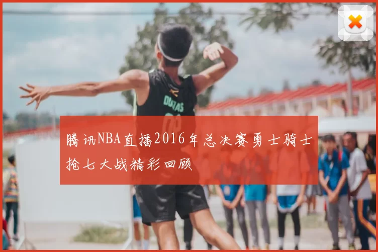 腾讯NBA直播2016年总决赛勇士骑士抢七大战精彩回顾