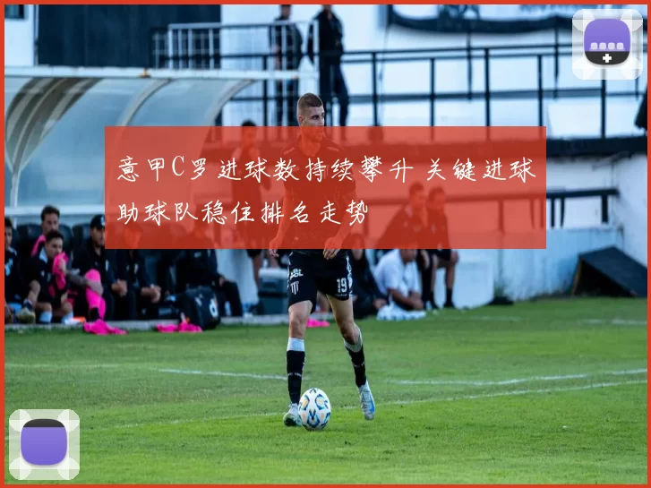 意甲C罗进球数持续攀升 关键进球助球队稳住排名走势