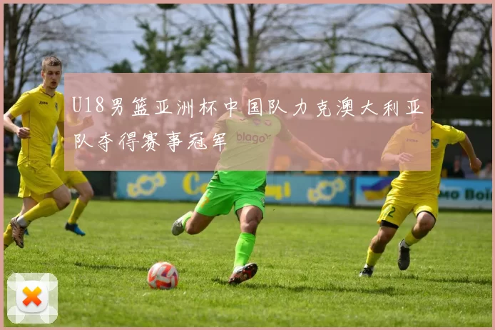 U18男篮亚洲杯中国队力克澳大利亚队夺得赛事冠军