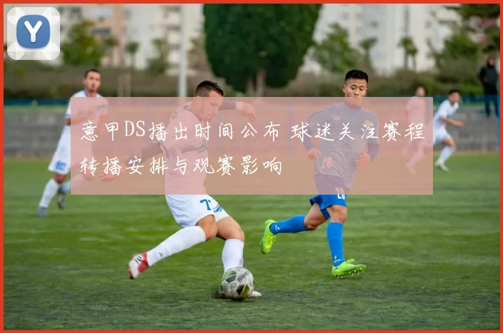 意甲DS播出时间公布 球迷关注赛程转播安排与观赛影响