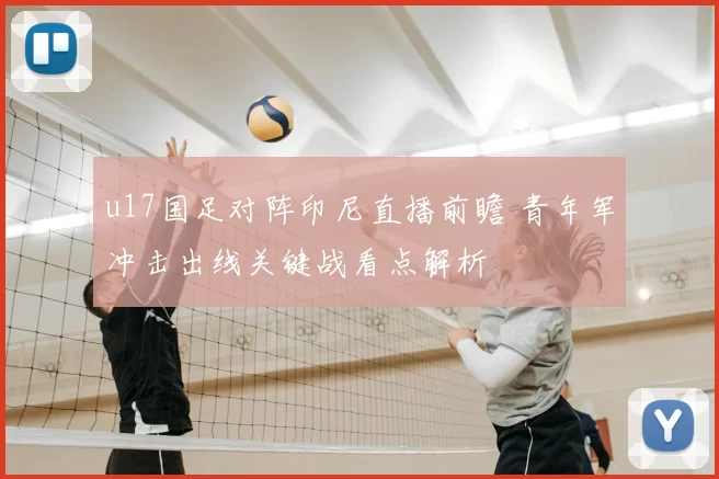 u17国足对阵印尼直播前瞻 青年军冲击出线关键战看点解析